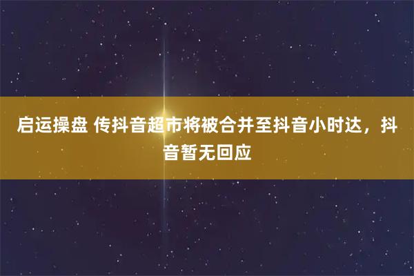 启运操盘 传抖音超市将被合并至抖音小时达，抖音暂无回应