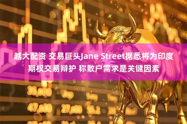 越大配资 交易巨头Jane Street据悉将为印度期权交易辩护 称散户需求是关键因素