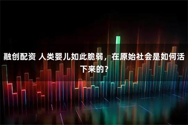 融创配资 人类婴儿如此脆弱，在原始社会是如何活下来的？