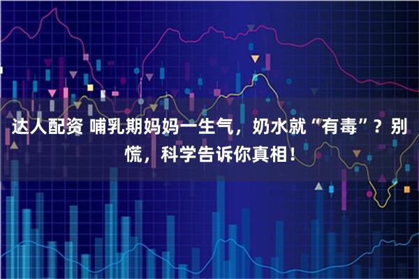 达人配资 哺乳期妈妈一生气，奶水就“有毒”？别慌，科学告诉你真相！