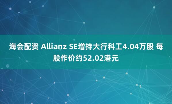 海会配资 Allianz SE增持大行科工4.04万股 每股作价约52.02港元