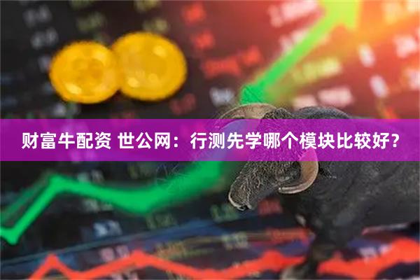 财富牛配资 世公网：行测先学哪个模块比较好？