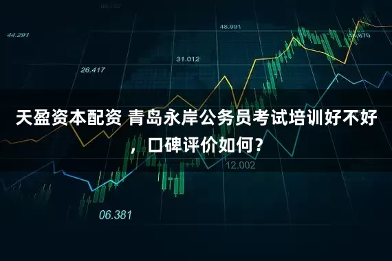 天盈资本配资 青岛永岸公务员考试培训好不好，口碑评价如何？