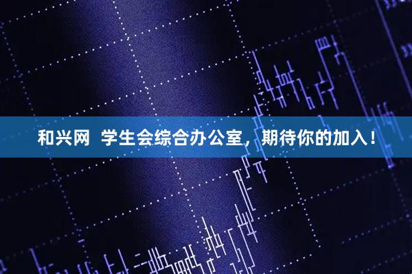 和兴网  学生会综合办公室，期待你的加入！