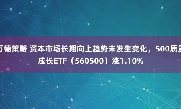 万德策略 资本市场长期向上趋势未发生变化，500质量成长ETF（560500）涨1.10%