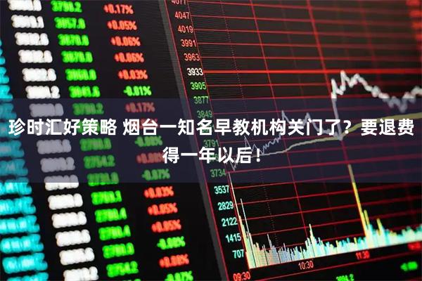 珍时汇好策略 烟台一知名早教机构关门了？要退费得一年以后！