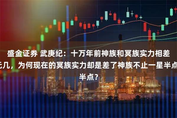 盛金证券 武庚纪：十万年前神族和冥族实力相差无几，为何现在的冥族实力却是差了神族不止一星半点？