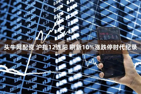头牛网配资 沪指12连阳 刷新10%涨跌停时代纪录