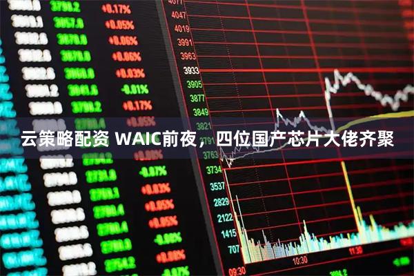 云策略配资 WAIC前夜，四位国产芯片大佬齐聚
