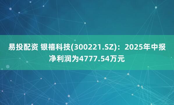 易投配资 银禧科技(300221.SZ)：2025年中报净利润为4777.54万元