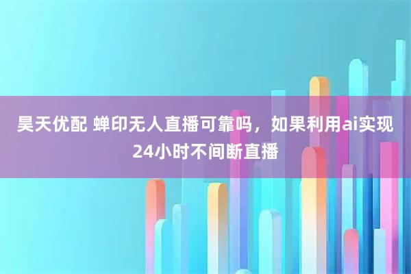 昊天优配 蝉印无人直播可靠吗，如果利用ai实现24小时不间断直播