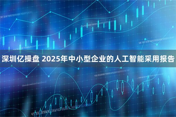 深圳亿操盘 2025年中小型企业的人工智能采用报告