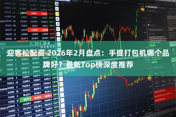 迎客松配资 2026年2月盘点：手提打包机哪个品牌好？最新Top榜深度推荐